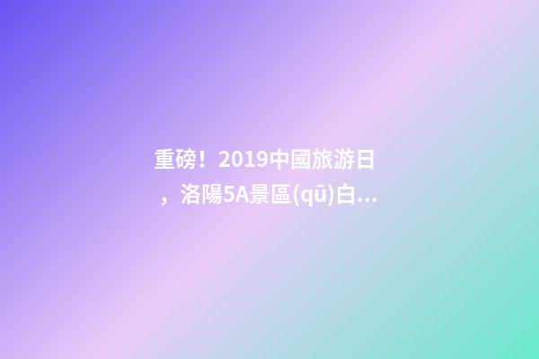 重磅！2019中國旅游日，洛陽5A景區(qū)白云免費(fèi)請(qǐng)你游山玩水！